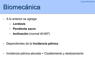 Biomecánica
• A lo anterior se agrega:
• Lordosis
• Pendiente sacra
• Inclinación (normal 40-60º)
• Dependientes de la Incidencia pélvica
• Incidencia pélvica elevada = Cizallamiento y deslizamiento
Espondilolistesis
 