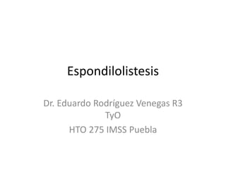 Espondilolistesis 
Dr. Eduardo Rodríguez Venegas R3 
TyO 
HTO 275 IMSS Puebla 
 