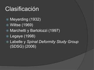 Clasificación
 Meyerding (1932)
 Wiltse (1969)
 Marchetti y Bartolozzi (1997)
 Legaye (1998)
 Labelle y Spinal Deformity Study Group
(SDSG) (2006)
 