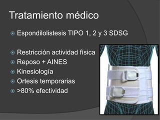 Tratamiento médico
 Espondilolistesis TIPO 1, 2 y 3 SDSG
 Restricción actividad física
 Reposo + AINES
 Kinesiología
 Ortesis temporarias
 >80% efectividad
 