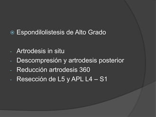  Espondilolistesis de Alto Grado
- Artrodesis in situ
- Descompresión y artrodesis posterior
- Reducción artrodesis 360
- Resección de L5 y APL L4 – S1
 
