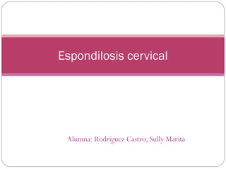 Espondilosis cervical

Alumna: Rodríguez Castro, Sully Marita

 