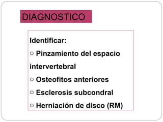 DIAGNOSTICO
Identificar:
o Pinzamiento del espacio
intervertebral
o Osteofitos anteriores
o Esclerosis subcondral
o Herniación de disco (RM)

 