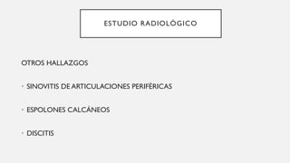 ESTUDIO RADIOLÓGICO
OTROS HALLAZGOS
• SINOVITIS DE ARTICULACIONES PERIFÉRICAS
• ESPOLONES CALCÁNEOS
• DISCITIS
 