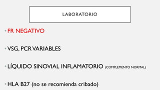 LABORATORIO
•FR NEGATIVO
•VSG, PCRVARIABLES
•LÍQUIDO SINOVIAL INFLAMATORIO (COMPLEMENTO NORMAL)
•HLA B27 (no se recomienda cribado)
 
