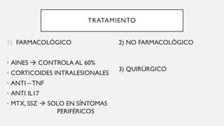 TRATAMIENTO
1) FARMACOLÓGICO
• AINES → CONTROLA AL 60%
• CORTICOIDES INTRALESIONALES
• ANTI – TNF
• ANTI IL17
• MTX, SSZ → SOLO EN SÍNTOMAS
PERIFÉRICOS
2) NO FARMACOLÓGICO
3) QUIRÚRGICO
 