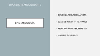 EPIDEMIOLOGÍA
• 0,2% DE LA POBLACIÓN AFECTA
• EDAD DE INICIO → 16-30 AÑOS
• RELACIÓN MUJER / HOMBRE 1:3
• MÁS LEVE EN MUJERES
ESPONDILITIS ANQUILOSANTE
 