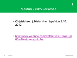 Meidän kirkko verkossa


                 • Ohjeistuksen julkistaminen tapahtuu 9.10.
                   2012



                 • http://www.youtube.com/watch?v=xuOWmHjd
                   00w&feature=youtu.be




18   27.9.2012                                            Terhi Paananen
 