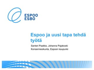 Espoo ja uusi tapa tehdä
työtä
Santeri Paakko, Johanna Pajakoski
Konserniesikunta, Espoon kaupunki
 
