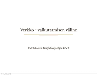 Verkko - vaikuttamisen väline
Vi!e Oksanen, Varapuheenjohtaja, EFFI
19. maaliskuuta 14
 