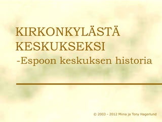 KIRKONKYLÄSTÄ
KESKUKSEKSI
-Espoon keskuksen historia




              © 2003 - 2012 Miina ja Tony Hagerlund
 