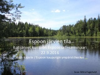 Espoon järvien tila
Kotijärvet kuntoon Espoossa! –seminaari
22.9.2016
Ilppo Kajaste / Espoon kaupungin ympäristökeskus
kuva: Miina Fagerlund
 