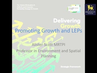 Promoting Growth and LEPs 
Alister Scott MRTPI 
Professor in Environment and Spatial 
Planning 
 