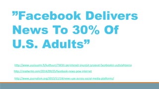 hKp://www.journalism.org/2013/11/14/news-­‐use-­‐across-­‐social-­‐media-­‐plajorms/	
  
hKp://readwrite.com/2014/09/25/facebook-­‐news-­‐pew-­‐internet	
  
	
  
”Facebook Delivers
News To 30% Of
U.S. Adults”
hKp://www.uusisuomi.ﬁ/kulKuuri/73031-­‐perinteiset-­‐sivustot-­‐jyraavat-­‐facebookin-­‐uu3slahteena	
  
 