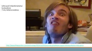 hKp://www.theguardian.com/technology/2014/oct/01/youtube-­‐pewdiepie-­‐august-­‐disneycollector-­‐katy-­‐perry	
  
	
  
Lähes	
  puoli	
  miljardia	
  katselua	
  
kuukaudessa	
  
7	
  milj.	
  Dollaria	
  vuodessa	
  
 
