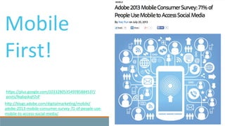hKp://blogs.adobe.com/digitalmarke3ng/mobile/
adobe-­‐2013-­‐mobile-­‐consumer-­‐survey-­‐71-­‐of-­‐people-­‐use-­‐
mobile-­‐to-­‐access-­‐social-­‐media/	
  
Mobile	
  
First!	
  
hKps://plus.google.com/103328053549785884537/
posts/Nq6qskqY2sP	
  
 