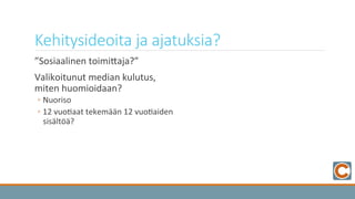Kehitysideoita  ja  ajatuksia?
	
   ”Sosiaalinen	
  toimiKaja?”	
  
	
   Valikoitunut	
  median	
  kulutus,	
  
miten	
  huomioidaan?	
  
◦ Nuoriso	
  
◦ 12	
  vuo3aat	
  tekemään	
  12	
  vuo3aiden	
  
sisältöä?	
  
 