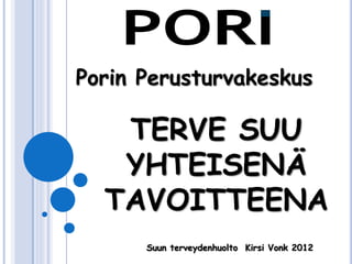 Porin Perusturvakeskus

   TERVE SUU
   YHTEISENÄ
  TAVOITTEENA
      Suun terveydenhuolto Kirsi Vonk 2012
 