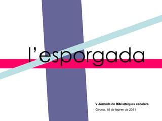 lesporgada V Jornada de Biblioteques escolars Girona, 15 de febrer de 2011 