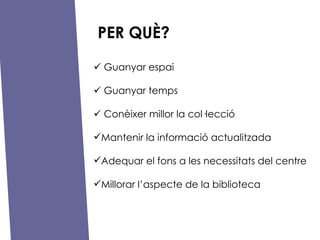 PER QU?? ?   Guanyar espai ?   Guanyar temps ?   Conixer millor la collecci Mantenir la informaci actualitzada Adequar el fons a les necessitats del centre Millorar laspecte de la biblioteca 