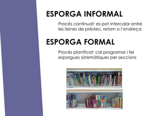 Procs continuat: es pot intercalar entre les feines de prstec, retorn o lendre?a Procs planificat: cal programar i fer esporgues sistemtiques per seccions ESPORGA INFORMAL ESPORGA FORMAL 