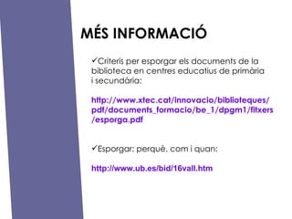 M?S INFORMACI? Criteris per esporgar els documents de la biblioteca en centres educatius de primria  i secundria: http://www.xtec.cat/innovacio/biblioteques/pdf/documents_formacio/be_1/dpgm1/fitxers/esporga.pdf Esporgar: perqu, com i quan: http://www.ub.es/bid/16vall.htm 