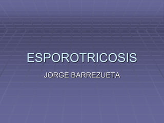 ESPOROTRICOSIS
  JORGE BARREZUETA
 