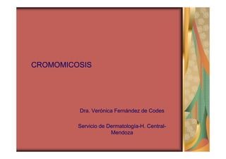 CROMOMICOSIS




         Dra. Verónica Fernández de Codes

         Servicio de Dermatología-H. Central-
                      Mendoza
 