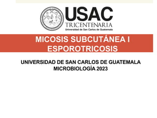 MICOSIS SUBCUTÁNEA I
ESPOROTRICOSIS
UNIVERSIDAD DE SAN CARLOS DE GUATEMALA
MICROBIOLOGÍA 2023
 