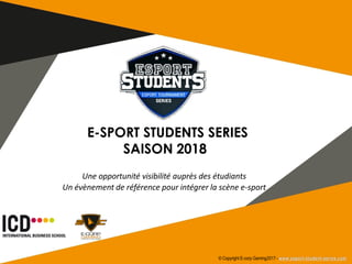 E-SPORT STUDENTS SERIES
SAISON 2018
Une opportunité visibilité auprès des étudiants
Un évènement de référence pour intégrer la scène e-sport
© Copyright E-corp Gaming2017 -
 