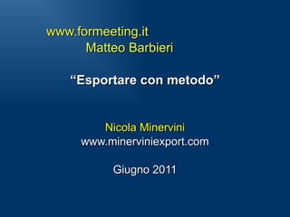www.formeeting.it Matteo Barbieri  “ Esportare con metodo” Nicola Minervini www.minerviniexport.com Giugno 2011 