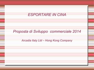 ESPORTARE IN CINA

Proposta di Sviluppo commerciale 2014
Arcadia Italy Ltd – Hong Kong Company

 