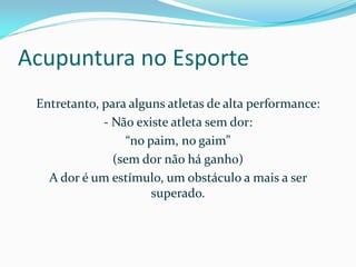 Acupuntura no Esporte
Entretanto, para alguns atletas de alta performance:
- Não existe atleta sem dor:
“no paim, no gaim”
(sem dor não há ganho)
A dor é um estímulo, um obstáculo a mais a ser
superado.
 