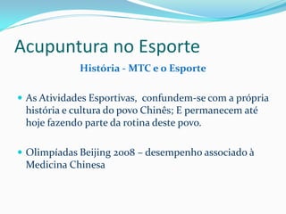 Acupuntura no Esporte
História - MTC e o Esporte
 As Atividades Esportivas, confundem-se com a própria
história e cultura do povo Chinês; E permanecem até
hoje fazendo parte da rotina deste povo.
 Olimpíadas Beijing 2008 – desempenho associado à
Medicina Chinesa
 