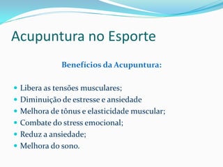 Acupuntura no Esporte
Benefícios da Acupuntura:
 Libera as tensões musculares;
 Diminuição de estresse e ansiedade
 Melhora de tônus e elasticidade muscular;
 Combate do stress emocional;
 Reduz a ansiedade;
 Melhora do sono.
 