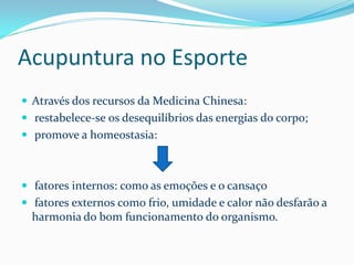 Acupuntura no Esporte
 Através dos recursos da Medicina Chinesa:
 restabelece-se os desequilíbrios das energias do corpo;
 promove a homeostasia:
 fatores internos: como as emoções e o cansaço
 fatores externos como frio, umidade e calor não desfarão a
harmonia do bom funcionamento do organismo.
 