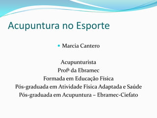Acupuntura no Esporte
 Marcia Cantero
Acupunturista
Profª da Ebramec
Formada em Educação Física
Pós-graduada em Atividade Física Adaptada e Saúde
Pós-graduada em Acupuntura – Ebramec-Ciefato
 