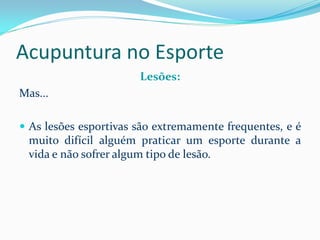 Acupuntura no Esporte
Lesões:
Mas...
 As lesões esportivas são extremamente frequentes, e é
muito difícil alguém praticar um esporte durante a
vida e não sofrer algum tipo de lesão.
 