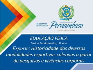 EDUCAÇÃO FÍSICA
Ensino Fundamental, 9º Ano
Esporte: Historicidade das diversas
modalidades esportivas coletivas a partir
de pesquisas e vivências corporais
 