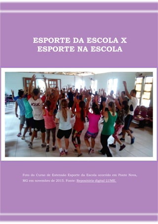 9
ESPORTE DA ESCOLA X
ESPORTE NA ESCOLA
Foto do Curso de Extensão Esporte da Escola ocorrido em Ponte Nova,
MG em novembro de 2015. Fonte: Repositório digital LUME.
 