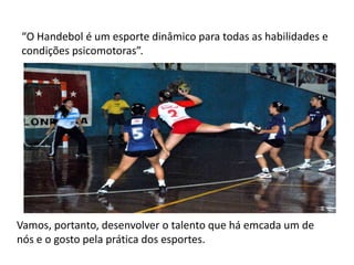 “O Handebol é um esporte dinâmico para todas as habilidades e
condições psicomotoras”.




Vamos, portanto, desenvolver o talento que há emcada um de
nós e o gosto pela prática dos esportes.
 