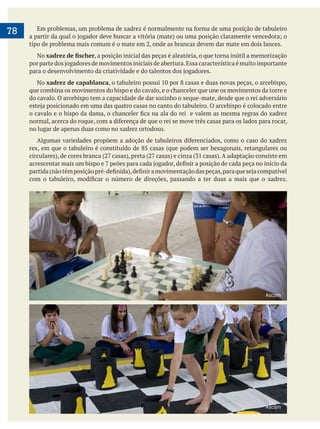     
78
No , a posição inicial das peças é aleatória, o que torna inútil a memorização
No xadrez de capablanca
que combina os movimentos do bispo e do cavalo, e o chanceler que une os movimentos da torre e
do cavalo. O arcebispo tem a capacidade de dar sozinho o xeque-mate, desde que o rei adversário
no lugar de apenas duas como no xadrez ortodoxo.
Ascom
Ascom
 