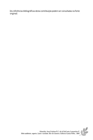 [As referências bibliográficas desta contribuição podem ser consultadas na fonte
original]




                                      Almeida, Ana Cristina P.C. de & DaCosta, Lamartine P.
            Meio ambiente, esporte, Lazer e turismo. Rio de Janeiro: Editora Gama Filho, 2007
 