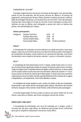 CANOAGEM DE SLALOM14
   O projeto original previa uma prova no Parque da Barragem com aproximada-
mente 4,5 Km de extensão, até 49 portas normais de Slalom e 16 setores de
julgamento, pontuação por tempo e faltas. Devido a mudança de local e a dificul-
dade de montagem de portas, a nova pista ficou em torno de 1,5 Km de extensão,
9 portas bem mais largas (3 m) que as normais. Foram realizadas corridas elimi-
natórias em que os atletas eram obrigados a passar por entre as balizas das
portas, sem penalização por toques.

  Atletas participantes:
  Categoria:     Caiaque Feminino               K1W     15
                 Caiaque Masculino               K1M    30
                 Canoa Simples Masc.            C1M     20
                 Canoa Dupla Masc.              C2M     10 (20 canoístas)

  PESCA 15
   A Competição foi realizada no Centro Náutico na cidade de Guaíra e teve duas
etapas, cada uma com 8 horas de prova nos dias 03 e 04 de outubro. Participaram
da competição 50 duplas. A pesca deveria ser somente do Dourado, mas foram
introduzidas outras espécies de peixes valendo 1 ponto e o Dourado 2 pontos.

  VELA16
   A competição de Vela desenvolveu-se em 7 etapas, sendo 5 percursos e 2 circui-
tos. As provas foram iguais para ambas as classes no tocante a percursos e circuitos.
Todas as etapas foram cumpridas dentro de rígidos critérios técnicos. A classe Hobie
Cat 16 cumpriu todos os percursos sem encurtamento, deixou de cumprir o 1o circui-
to por avarias nos lemes da maioria das embarcações. A classe Laser teve o primeiro
e quinto percursos encurtados, devido a grande distância entre as bases de 3 Lagoas
e Itaipulândia e, principalmente, entre Porto Mendes e Guaíra.

  As condições do tempo ajudaram, pois, ventou em todos os dias da competição,
favorecendo o alto índice técnico alcançado pelos atletas. Felizmente não tivemos
nenhuma situação crítica (ventos muito fortes), onde temíamos pela salvatagem.

  O Comitê Organizador forneceu todos os barcos da classe Hobie Cat 16 e da
Classe Laser para os atletas, que foram entregues através de sorteio.


ORIENTAÇÃO COM ARCO17

   A Competição de Orientação com Arco foi realizada em 3 etapas, sendo 2
circuitos por dia para cada atleta. As distâncias percorridas foram suficientes
para que os arqueiros realizassem uma prova muito difícil.


296 Meio ambiente, esporte, Lazer e turismo
 
