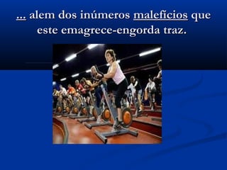 ...... alem dos inúmerosalem dos inúmeros malefíciosmalefícios queque
este emagrece-engorda traz.este emagrece-engorda traz.
 