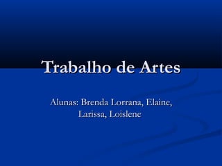 Trabalho de ArtesTrabalho de Artes
Alunas: Brenda Lorrana, Elaine,Alunas: Brenda Lorrana, Elaine,
Larissa, LoisleneLarissa, Loislene
 