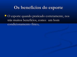 Os benefícios do esporteOs benefícios do esporte
 O esporte quando praticado corretamente, nosO esporte quando praticado corretamente, nos
trás muitos benefícios, como: um bomtrás muitos benefícios, como: um bom
condicionamento físico,condicionamento físico,
 