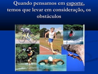 Quando pensamos emQuando pensamos em esporteesporte,,
temos que levar em consideração, ostemos que levar em consideração, os
obstáculosobstáculos
 