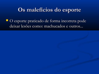 Os malefícios do esporteOs malefícios do esporte
 O esporte praticado de forma incorreta podeO esporte praticado de forma incorreta pode
deixar lesões como: machucados e outros...deixar lesões como: machucados e outros...
 