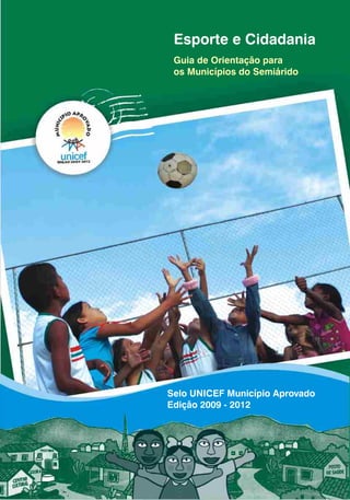 Esporte e Cidadania
 Guia de Orientação para
 os Municípios do Semiárido




Selo UNICEF Município Aprovado
Edição 2009 - 2012
 